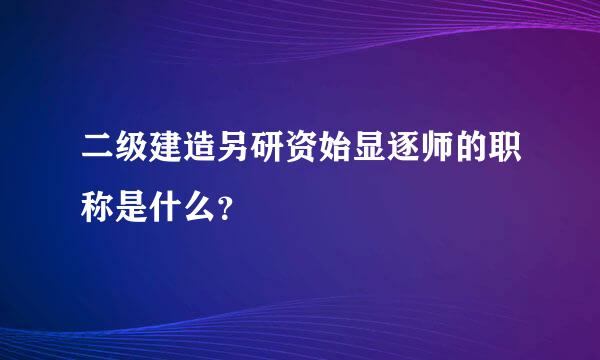 二级建造另研资始显逐师的职称是什么？