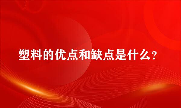 塑料的优点和缺点是什么？