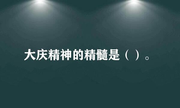 大庆精神的精髓是（）。
