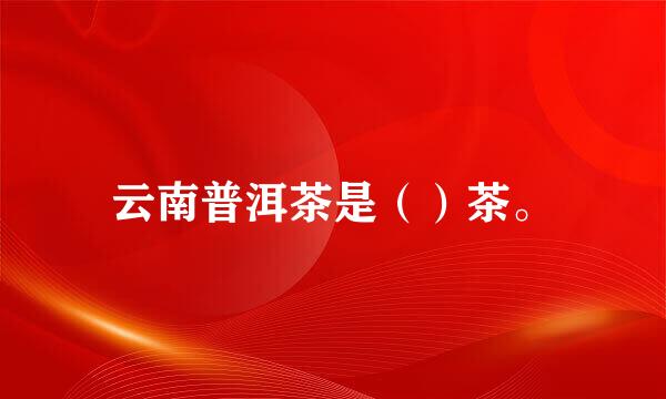 云南普洱茶是（）茶。