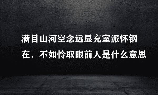 满目山河空念远显充室派怀钢在，不如怜取眼前人是什么意思