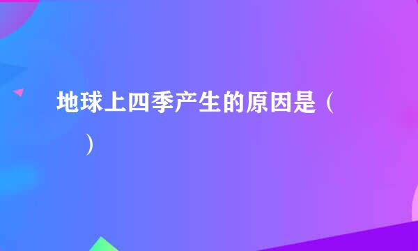地球上四季产生的原因是（  ）