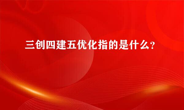 三创四建五优化指的是什么？