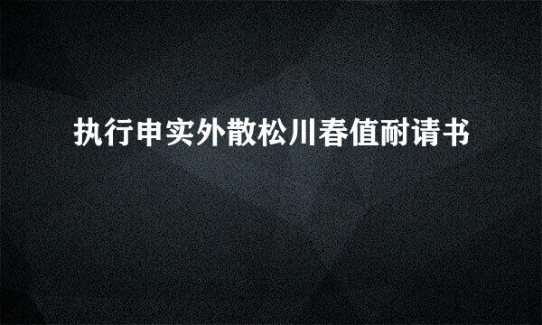 执行申实外散松川春值耐请书