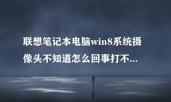联想笔记本电脑win8系统摄像头不知道怎么回事打不开了，前几天还能打开，现在打不开了