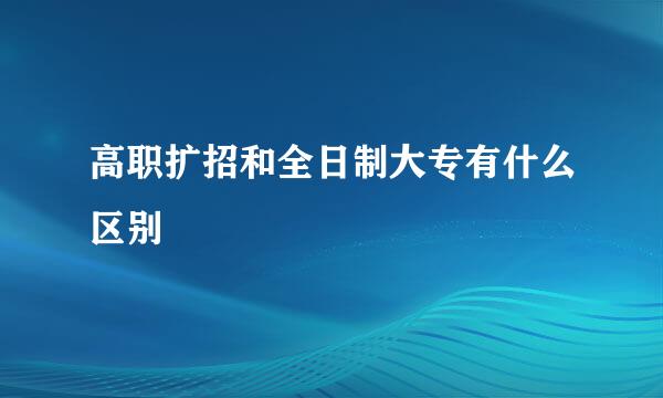 高职扩招和全日制大专有什么区别