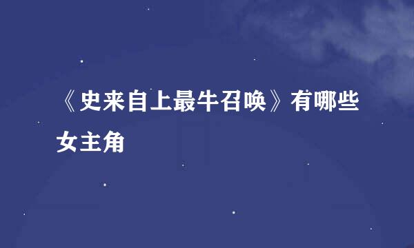《史来自上最牛召唤》有哪些女主角