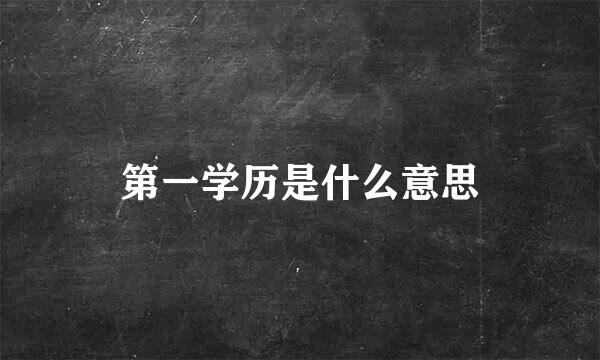 第一学历是什么意思