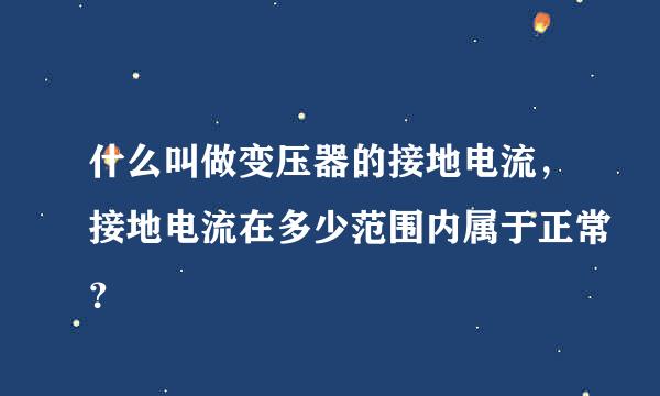 什么叫做变压器的接地电流，接地电流在多少范围内属于正常？