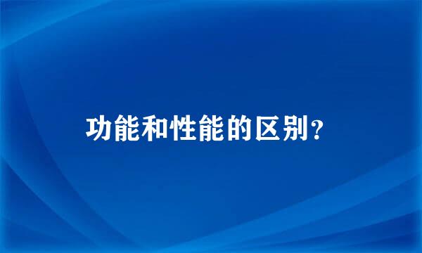功能和性能的区别？