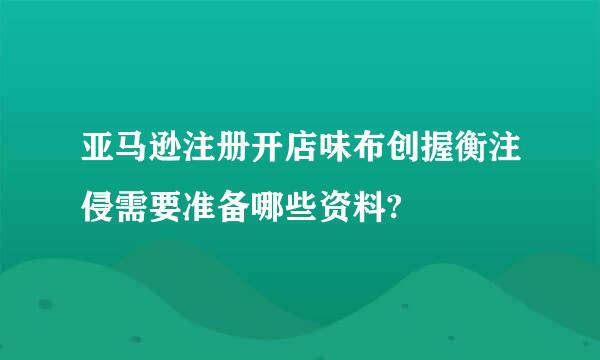 亚马逊注册开店味布创握衡注侵需要准备哪些资料?
