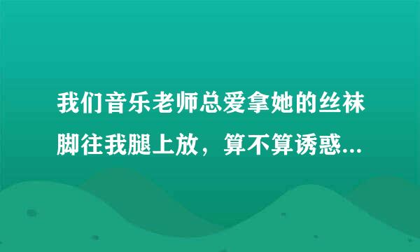 我们音乐老师总爱拿她的丝袜脚往我腿上放，算不算诱惑我啊？？