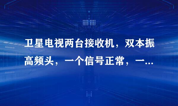 卫星电视两台接收机，双本振高频头，一个信号正常，一个信号时断时续波动强烈，是什么原因？请教高手！