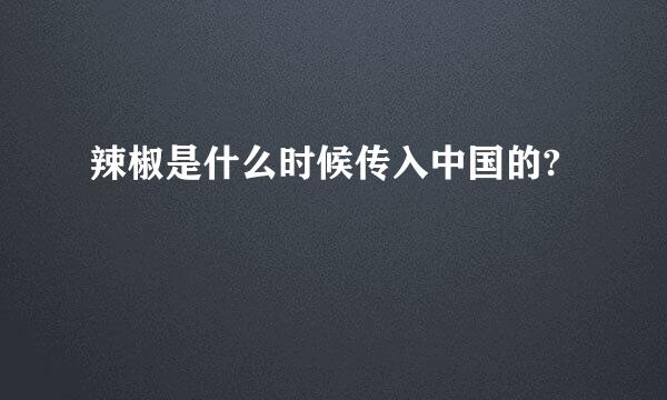 辣椒是什么时候传入中国的?