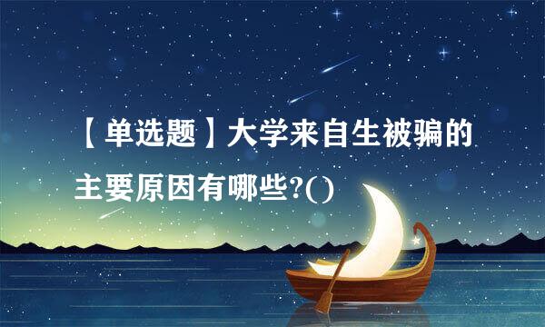 【单选题】大学来自生被骗的主要原因有哪些?()