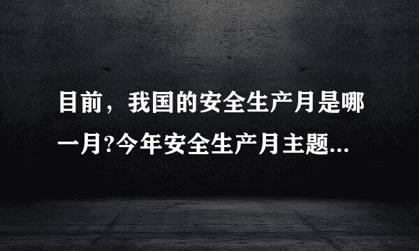 目前，我国的安全生产月是哪一月?今年安全生产月主题是来自什么?