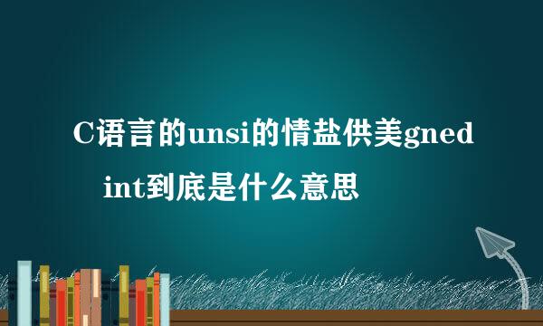 C语言的unsi的情盐供美gned int到底是什么意思