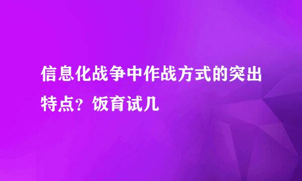 信息化战争中作战方式的突出特点？饭育试几