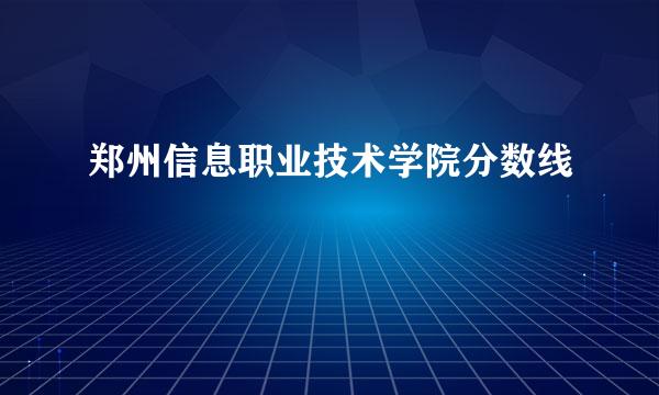 郑州信息职业技术学院分数线