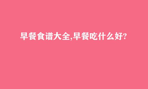 早餐食谱大全,早餐吃什么好?