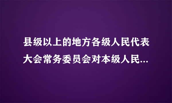 县级以上的地方各级人民代表大会常务委员会对本级人民政府、人院、人民检察院行使(    )
