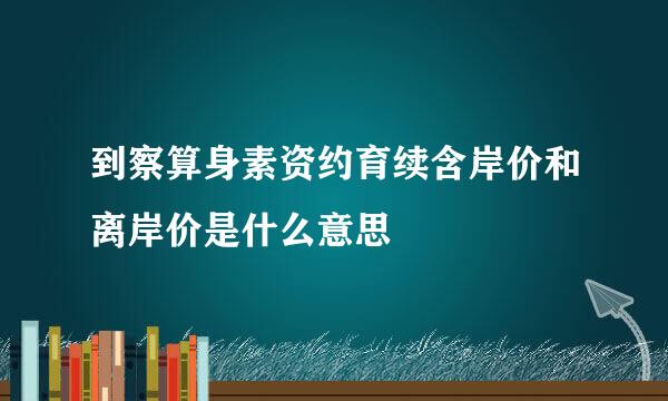 到察算身素资约育续含岸价和离岸价是什么意思