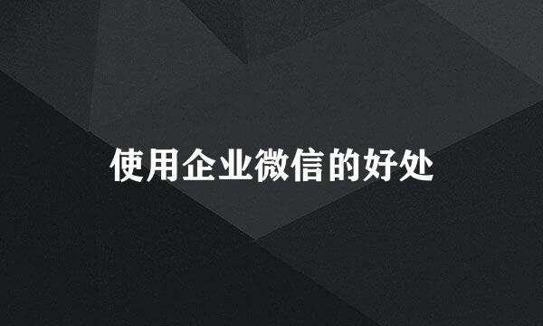 使用企业微信的好处