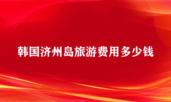韩国济州岛旅游费用多少钱