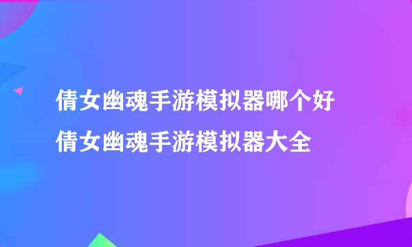 倩女幽魂手游模拟器哪个好 倩女幽魂手游模拟器大全