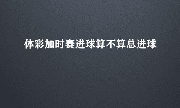 体彩加时赛进球算不算总进球