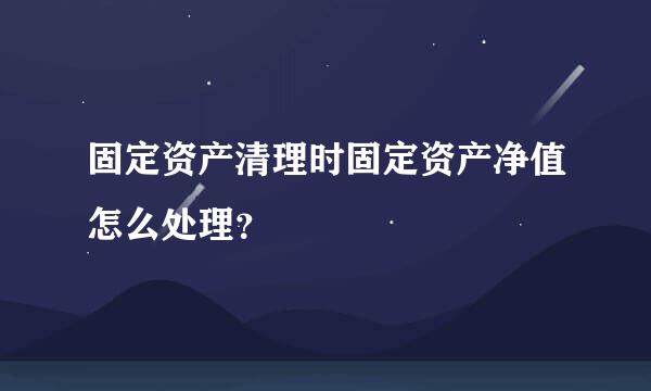固定资产清理时固定资产净值怎么处理？