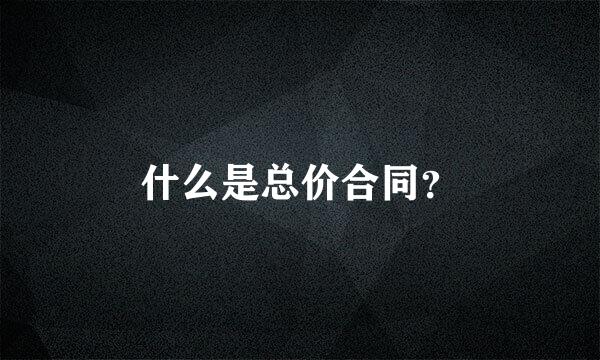 什么是总价合同？