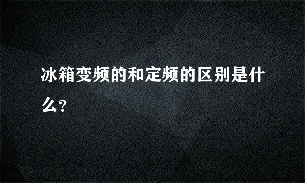 冰箱变频的和定频的区别是什么？