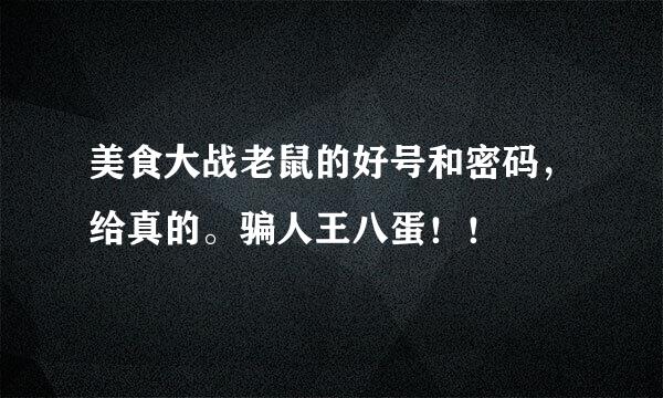 美食大战老鼠的好号和密码，给真的。骗人王八蛋！！