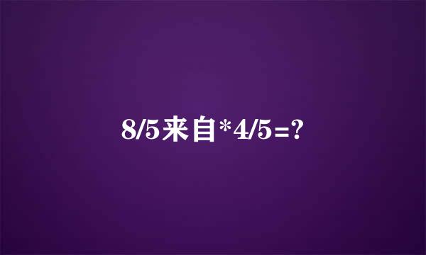 8/5来自*4/5=?
