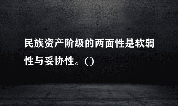 民族资产阶级的两面性是软弱性与妥协性。()
