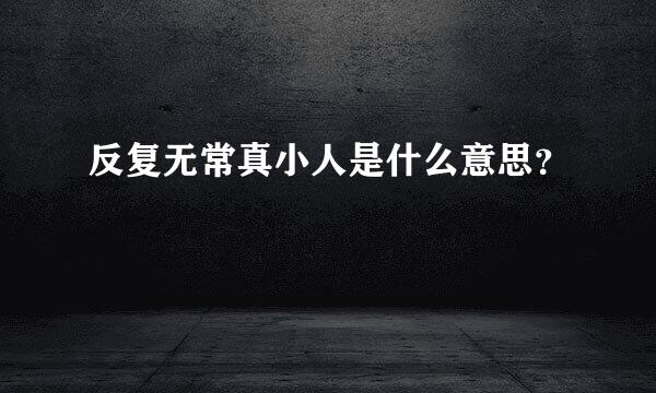 反复无常真小人是什么意思？