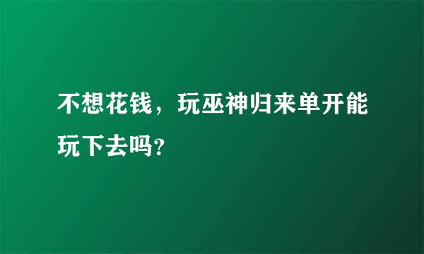 不想花钱，玩巫神归来单开能玩下去吗？