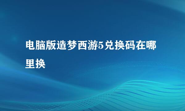 电脑版造梦西游5兑换码在哪里换