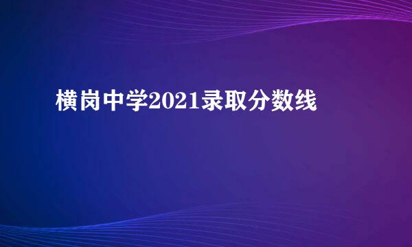 横岗中学2021录取分数线