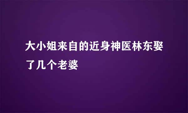 大小姐来自的近身神医林东娶了几个老婆