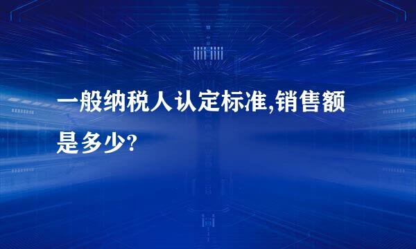 一般纳税人认定标准,销售额是多少?