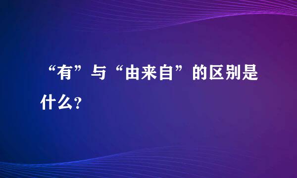 “有”与“由来自”的区别是什么？