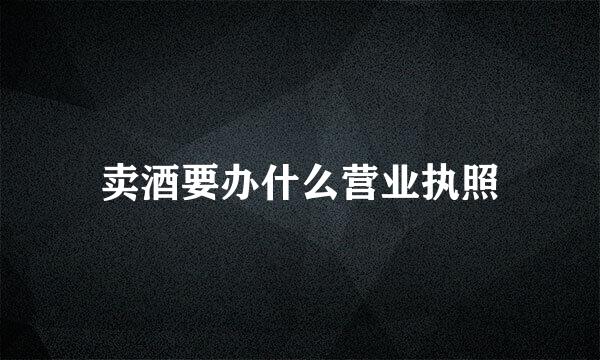 卖酒要办什么营业执照