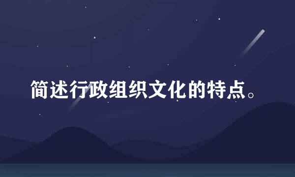 简述行政组织文化的特点。