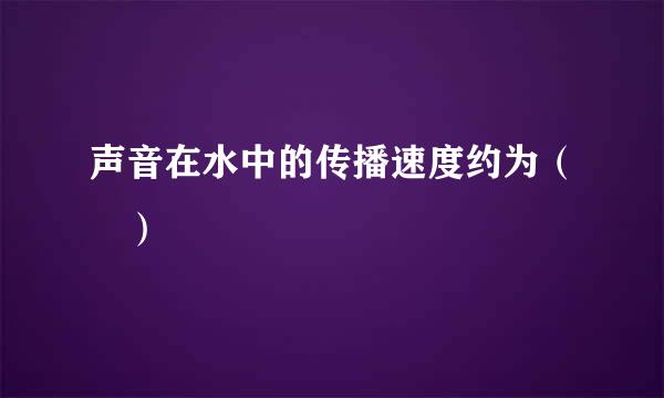 声音在水中的传播速度约为（ ）
