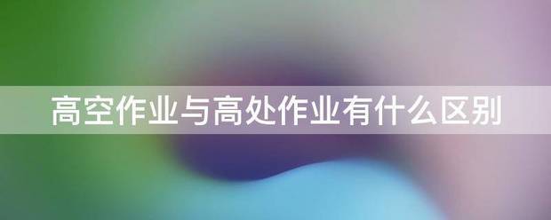 高空作业与高世脱哥广振促压处作业有什么区别