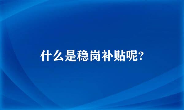 什么是稳岗补贴呢?
