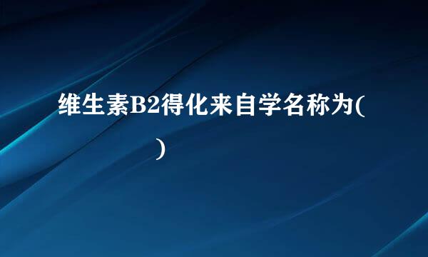 维生素B2得化来自学名称为(    )