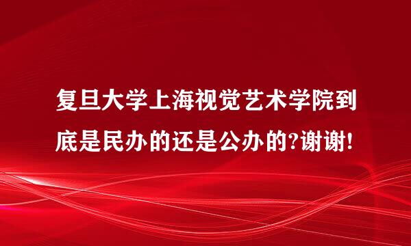 复旦大学上海视觉艺术学院到底是民办的还是公办的?谢谢!